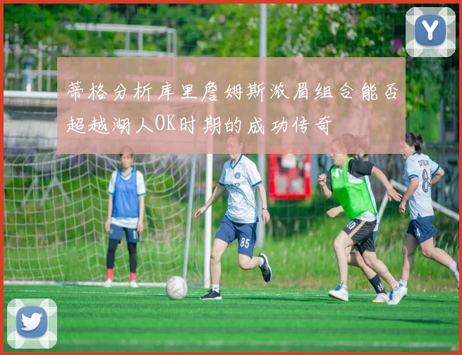 蒂格分析库里詹姆斯浓眉组合能否超越湖人OK时期的成功传奇