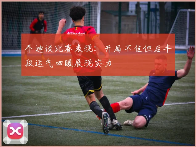 乔迪谈比赛表现：开局不佳但后半段运气回暖展现实力