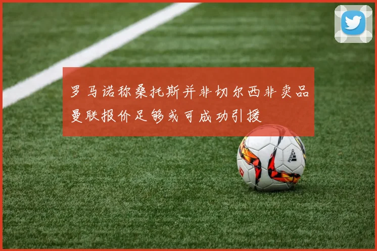 罗马诺称桑托斯并非切尔西非卖品曼联报价足够或可成功引援