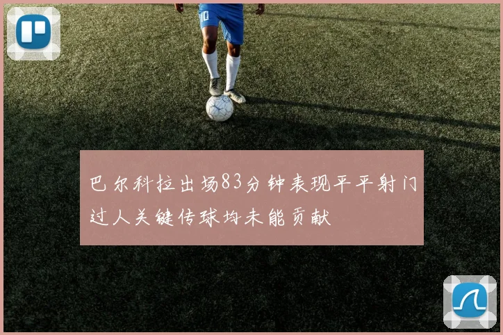 巴尔科拉出场83分钟表现平平射门过人关键传球均未能贡献