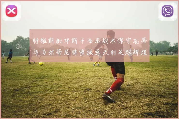 特维斯批评斯卡洛尼战术保守孔蒂与马尔蒂尼将重振意大利足球辉煌