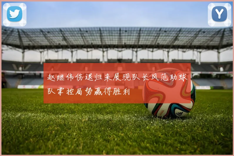 赵继伟伤退归来展现队长风范助球队掌控局势赢得胜利