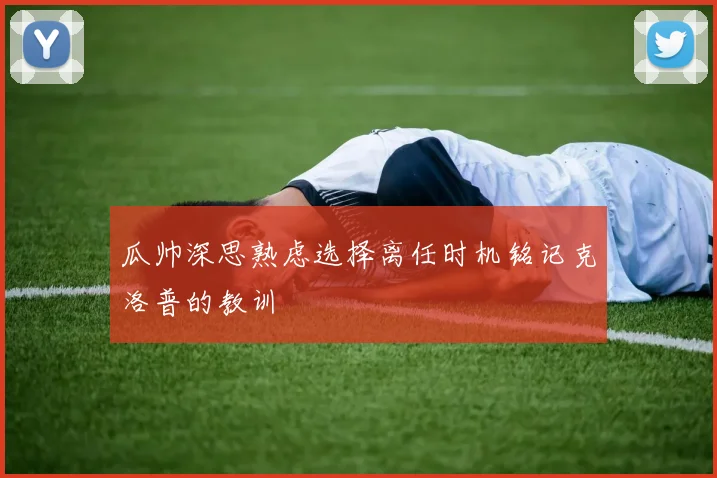 瓜帅深思熟虑选择离任时机铭记克洛普的教训