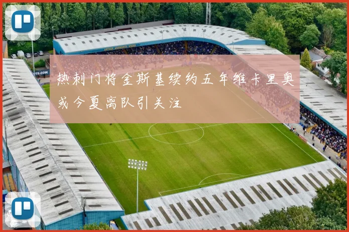热刺门将金斯基续约五年维卡里奥或今夏离队引关注