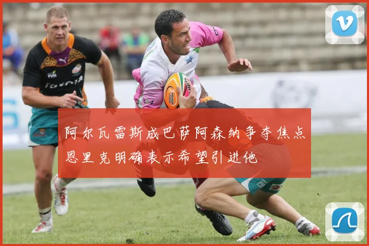 阿尔瓦雷斯成巴萨阿森纳争夺焦点恩里克明确表示希望引进他