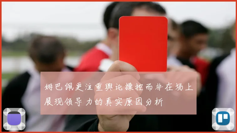 姆巴佩更注重舆论操控而非在场上展现领导力的真实原因分析
