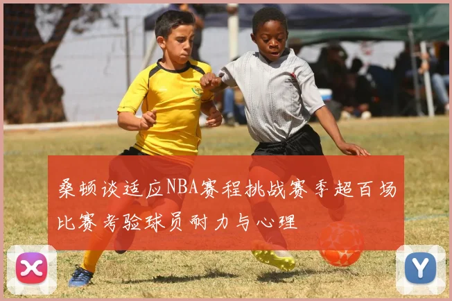 桑顿谈适应NBA赛程挑战赛季超百场比赛考验球员耐力与心理