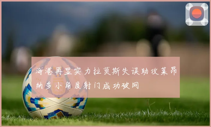 海港再显实力拉莫斯失误助攻莱昂纳多小角度射门成功破网