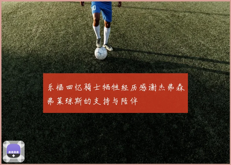 乐福回忆骑士牺牲经历感谢杰弗森弗莱琼斯的支持与陪伴