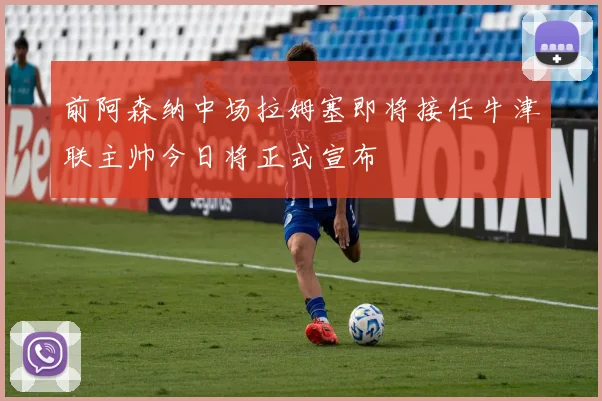 前阿森纳中场拉姆塞即将接任牛津联主帅今日将正式宣布