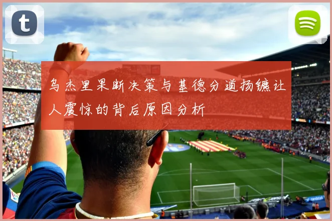 乌杰里果断决策与基德分道扬镳让人震惊的背后原因分析