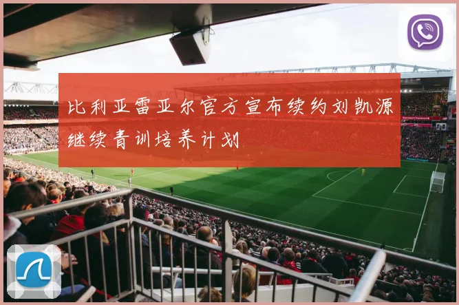 比利亚雷亚尔官方宣布续约刘凯源继续青训培养计划