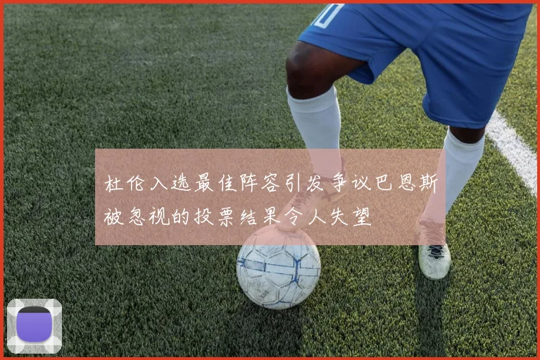 杜伦入选最佳阵容引发争议巴恩斯被忽视的投票结果令人失望