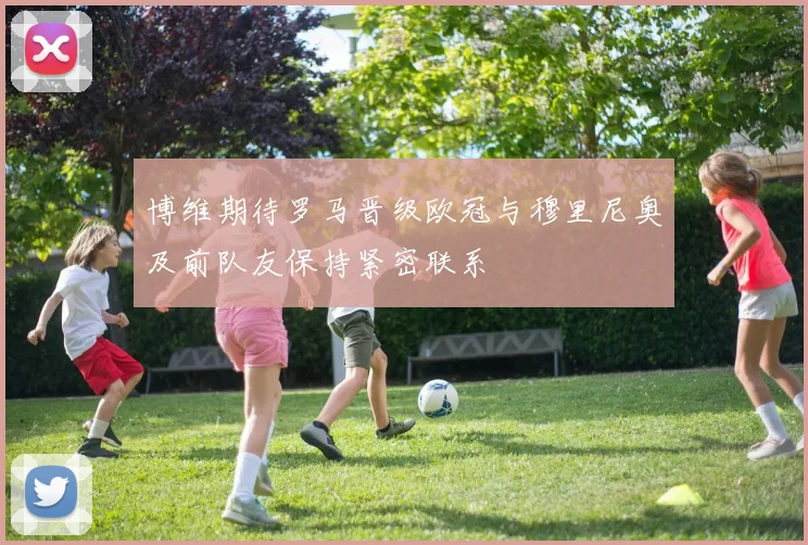 博维期待罗马晋级欧冠与穆里尼奥及前队友保持紧密联系