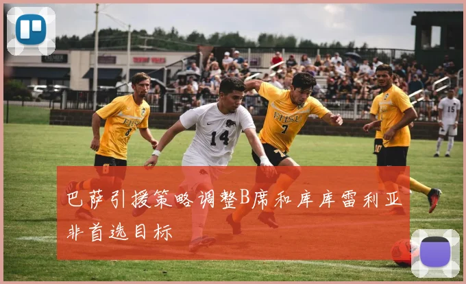 巴萨引援策略调整B席和库库雷利亚非首选目标