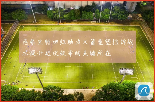 范弗里特回归助力火箭重塑挡拆战术提升进攻效率的关键所在
