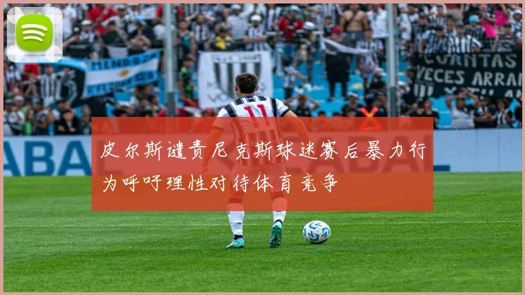 皮尔斯谴责尼克斯球迷赛后暴力行为呼吁理性对待体育竞争
