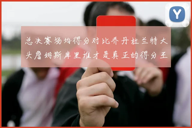 总决赛场均得分对比乔丹杜兰特大头詹姆斯库里谁才是真正的得分王