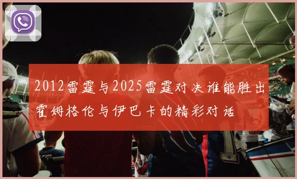 2012雷霆与2025雷霆对决谁能胜出霍姆格伦与伊巴卡的精彩对话